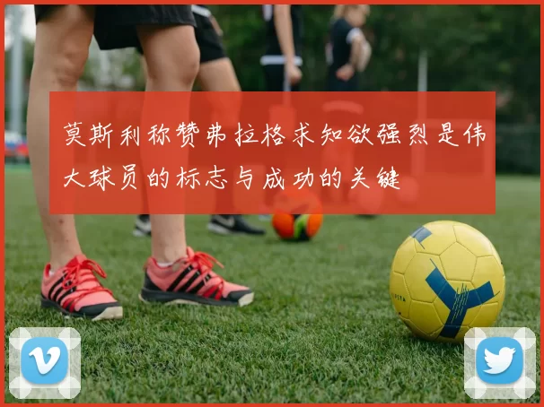 莫斯利称赞弗拉格求知欲强烈是伟大球员的标志与成功的关键