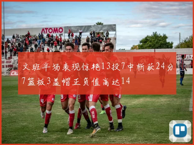 文班半场表现惊艳13投7中斩获24分7篮板3盖帽正负值高达14