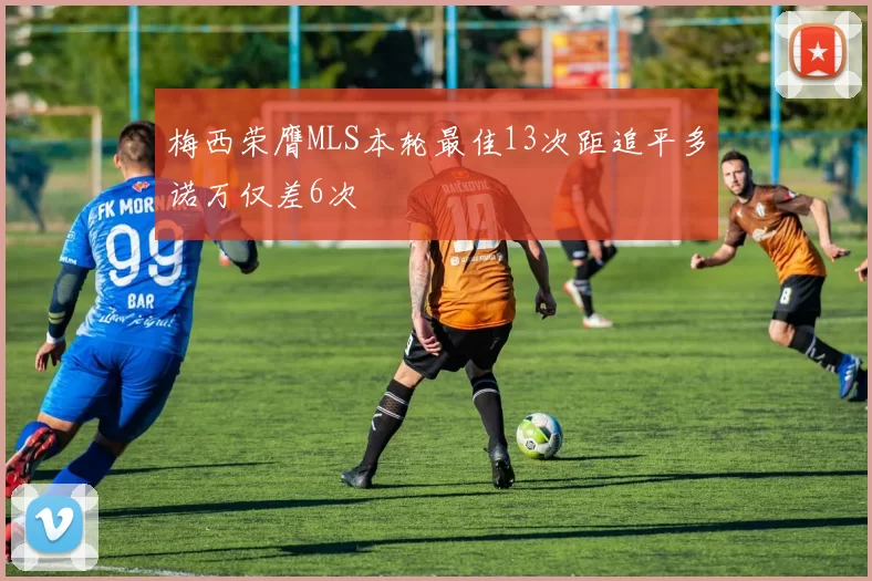 梅西荣膺MLS本轮最佳13次距追平多诺万仅差6次