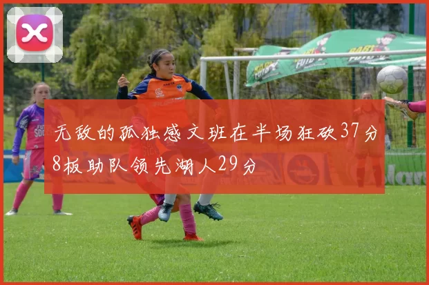 无敌的孤独感文班在半场狂砍37分8板助队领先湖人29分