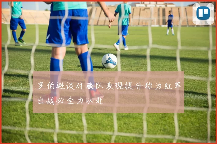 罗伯逊谈对狼队表现提升称为红军出战必全力以赴