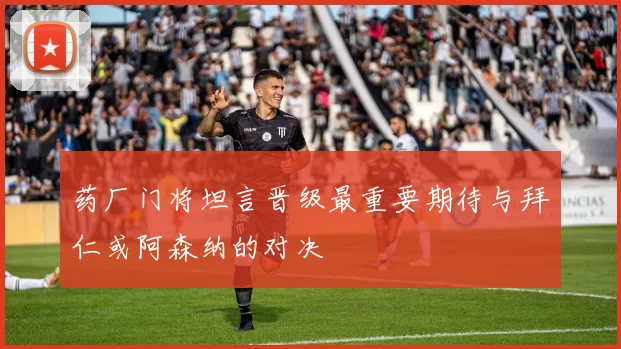 药厂门将坦言晋级最重要期待与拜仁或阿森纳的对决