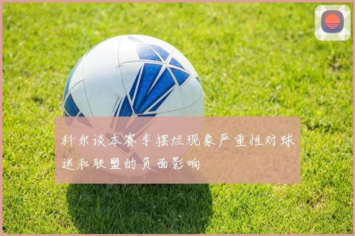 科尔谈本赛季摆烂现象严重性对球迷和联盟的负面影响