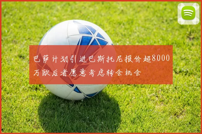 巴萨计划引进巴斯托尼报价超8000万欧后者愿意考虑转会机会