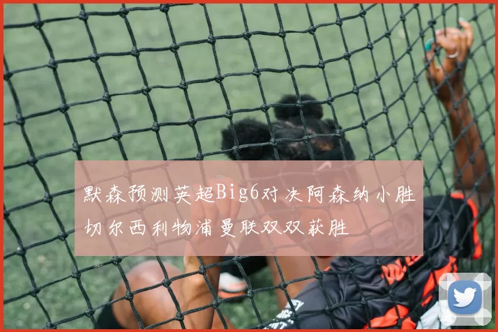默森预测英超Big6对决阿森纳小胜切尔西利物浦曼联双双获胜
