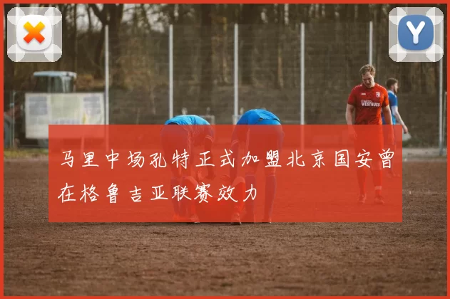 马里中场孔特正式加盟北京国安曾在格鲁吉亚联赛效力