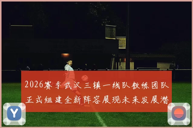 2026赛季武汉三镇一线队教练团队正式组建全新阵容展现未来发展潜力