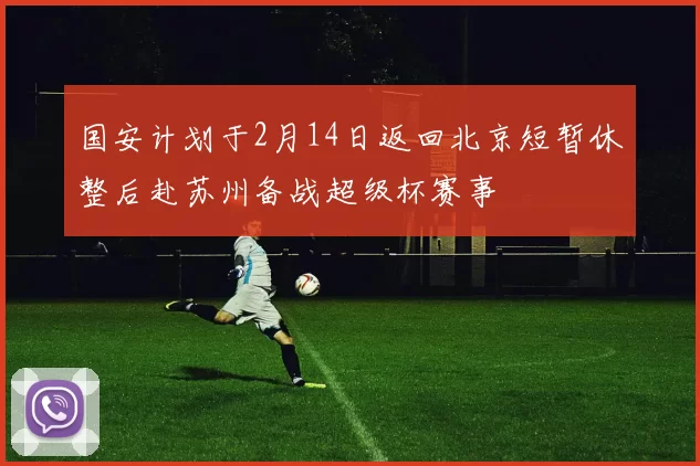 国安计划于2月14日返回北京短暂休整后赴苏州备战超级杯赛事