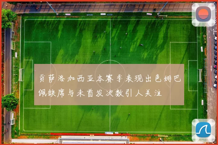 贡萨洛加西亚本赛季表现出色姆巴佩缺席与未首发次数引人关注