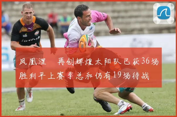 凤凰涅槃再创辉煌太阳队已获36场胜利平上赛季总和仍有19场待战