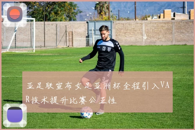 亚足联宣布女足亚洲杯全程引入VAR技术提升比赛公正性