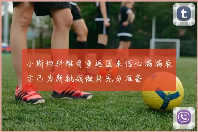 小斯坦科维奇重返国米信心满满表示已为新挑战做好充分准备