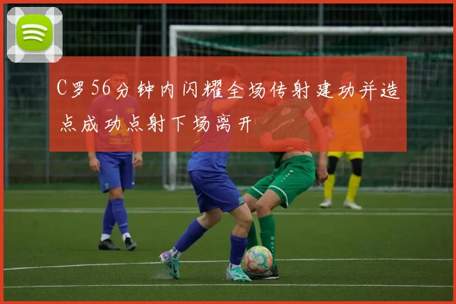 C罗56分钟内闪耀全场传射建功并造点成功点射下场离开
