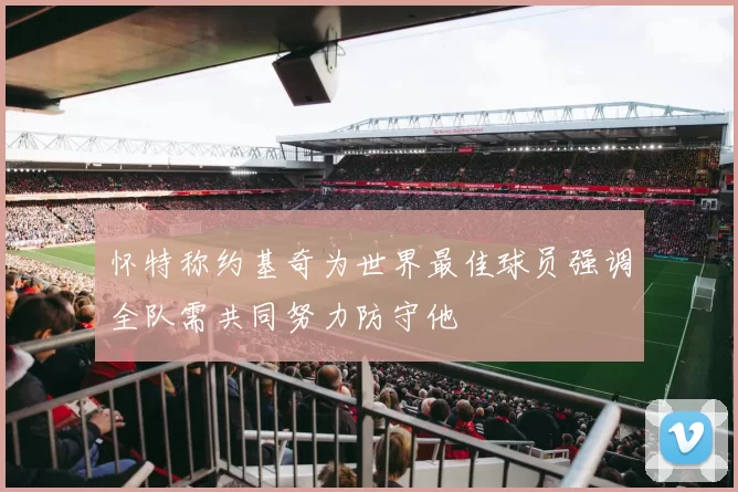 怀特称约基奇为世界最佳球员强调全队需共同努力防守他