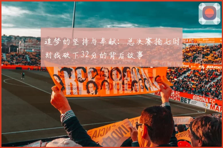追梦的坚持与奉献：总决赛抢七时刻我砍下32分的背后故事