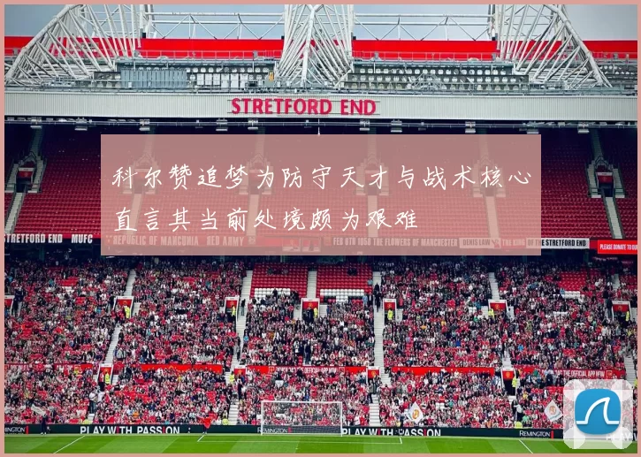 科尔赞追梦为防守天才与战术核心直言其当前处境颇为艰难
