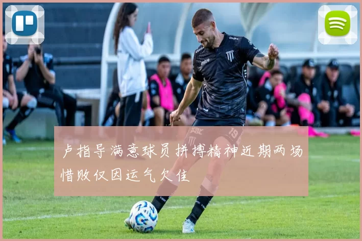 卢指导满意球员拼搏精神近期两场惜败仅因运气欠佳