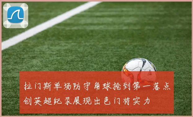 拉门斯单场防守角球抢到第一落点创英超纪录展现出色门将实力