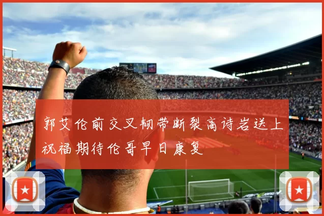 郭艾伦前交叉韧带断裂高诗岩送上祝福期待伦哥早日康复