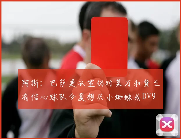 阿斯：巴萨更衣室仍对莱万和费兰有信心球队今夏想买小蜘蛛或DV9