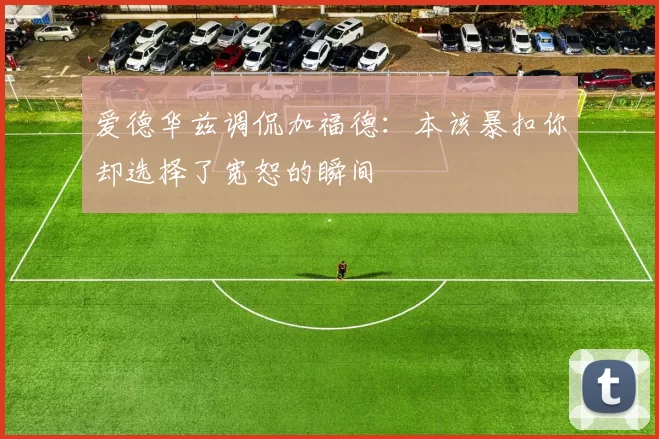 爱德华兹调侃加福德：本该暴扣你却选择了宽恕的瞬间