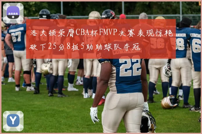洛夫顿荣膺CBA杯FMVP决赛表现惊艳砍下25分8板5助助球队夺冠