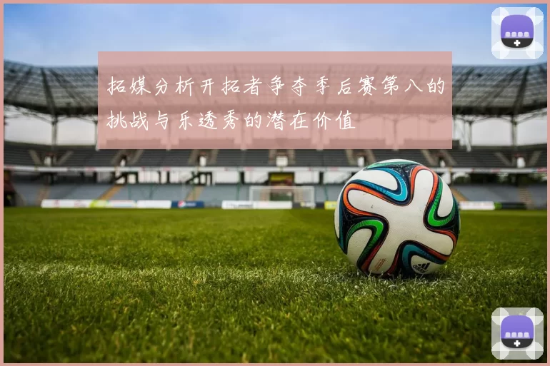 拓媒分析开拓者争夺季后赛第八的挑战与乐透秀的潜在价值
