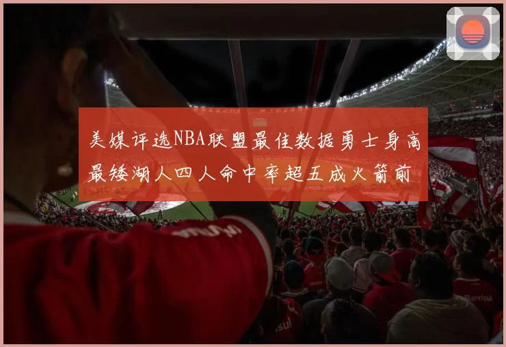 美媒评选NBA联盟最佳数据勇士身高最矮湖人四人命中率超五成火箭前场篮板率显优势