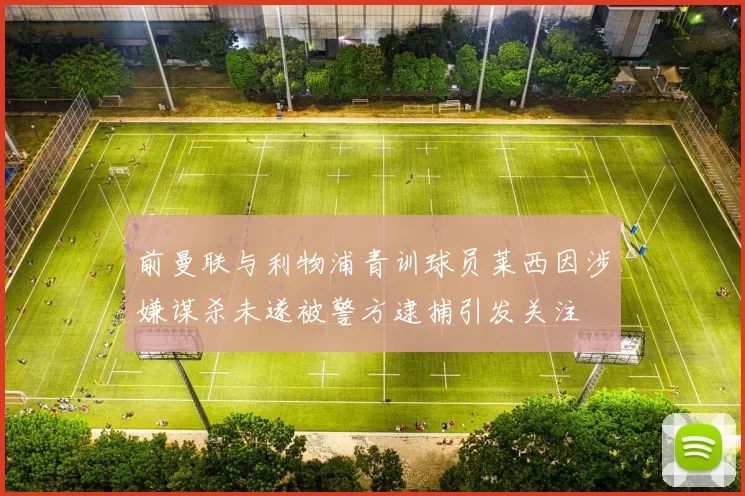 前曼联与利物浦青训球员莱西因涉嫌谋杀未遂被警方逮捕引发关注