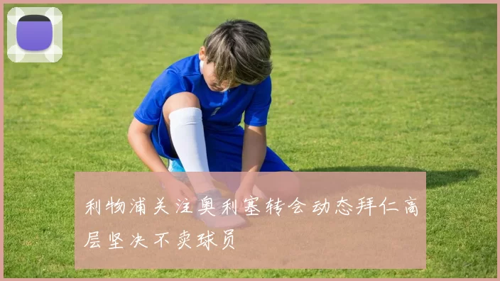 利物浦关注奥利塞转会动态拜仁高层坚决不卖球员