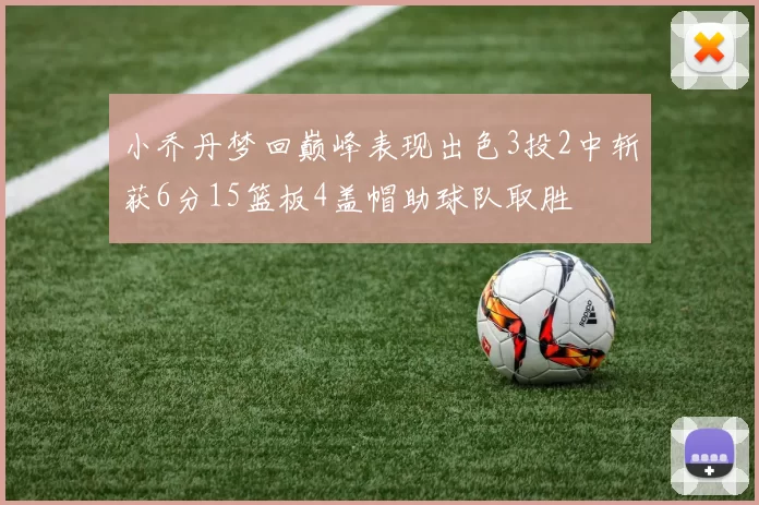 小乔丹梦回巅峰表现出色3投2中斩获6分15篮板4盖帽助球队取胜