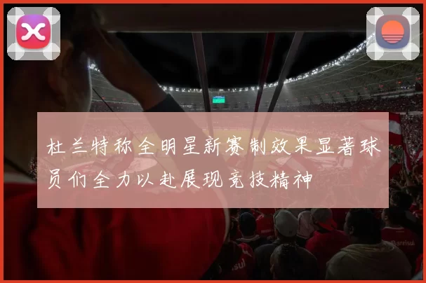 杜兰特称全明星新赛制效果显著球员们全力以赴展现竞技精神