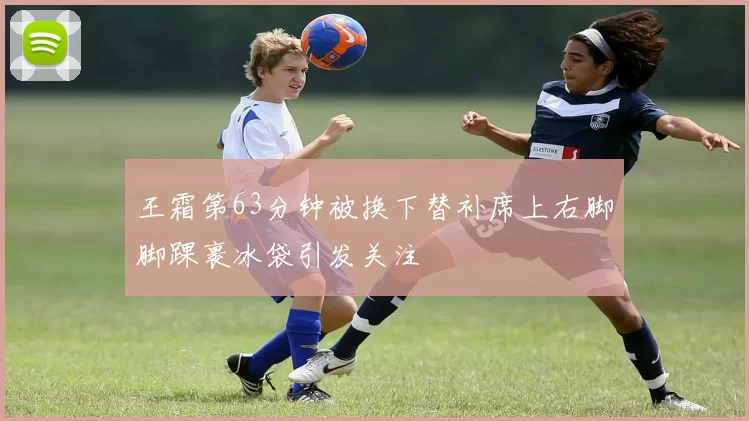 王霜第63分钟被换下替补席上右脚脚踝裹冰袋引发关注