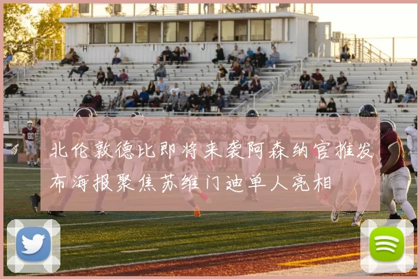 北伦敦德比即将来袭阿森纳官推发布海报聚焦苏维门迪单人亮相
