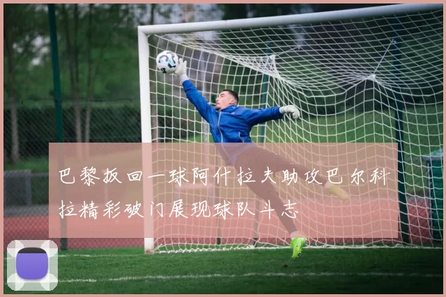 巴黎扳回一球阿什拉夫助攻巴尔科拉精彩破门展现球队斗志