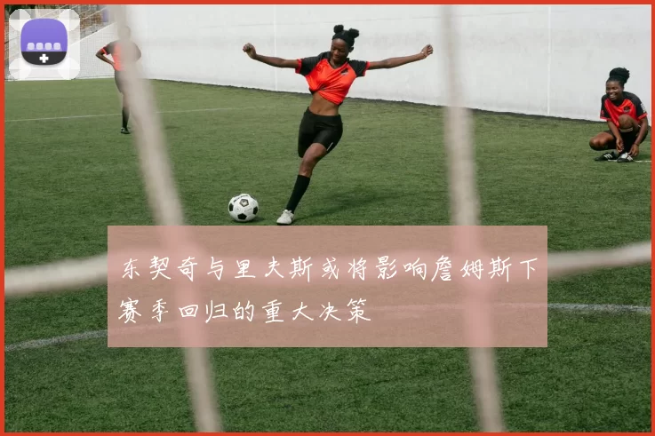 东契奇与里夫斯或将影响詹姆斯下赛季回归的重大决策