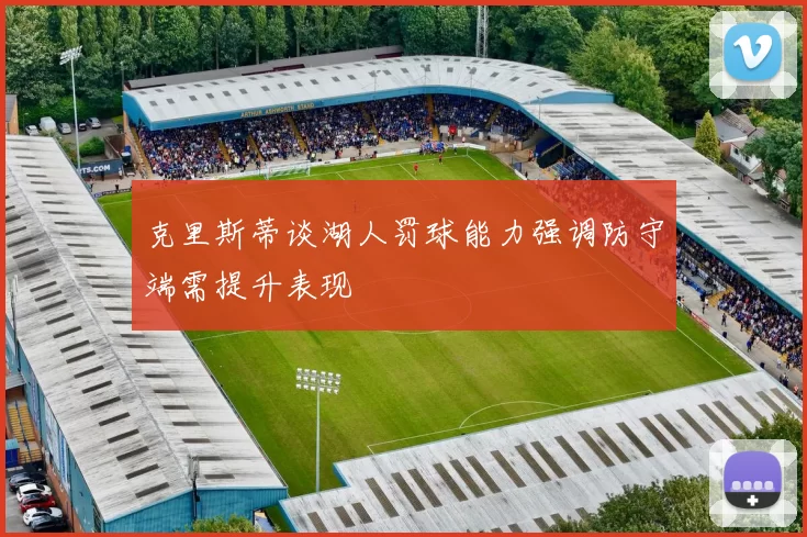克里斯蒂谈湖人罚球能力强调防守端需提升表现