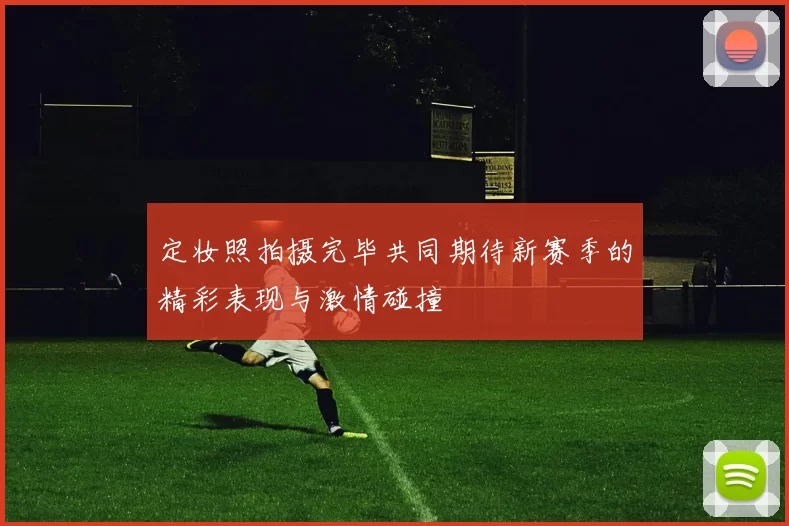 定妆照拍摄完毕共同期待新赛季的精彩表现与激情碰撞