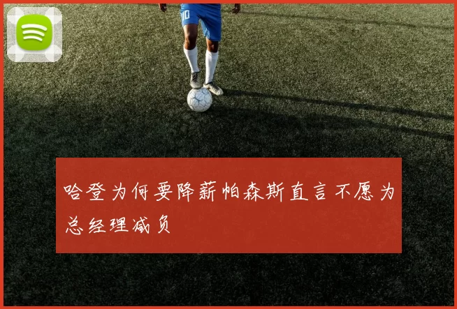 哈登为何要降薪帕森斯直言不愿为总经理减负